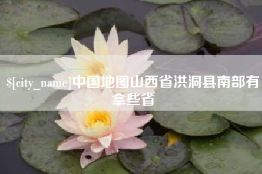 亳州中国地图山西省洪洞县南部有拿些省