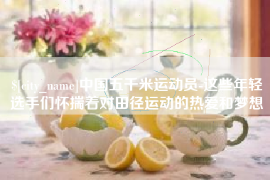 亳州中国五千米运动员-这些年轻选手们怀揣着对田径运动的热爱和梦想
