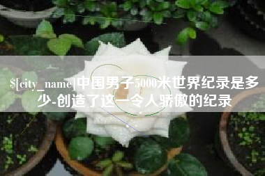 亳州中国男子5000米世界纪录是多少-创造了这一令人骄傲的纪录