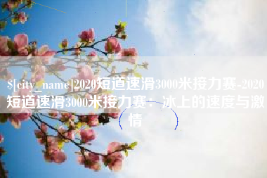 亳州2020短道速滑3000米接力赛-2020短道速滑3000米接力赛：冰上的速度与激情