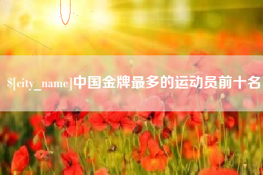 亳州中国金牌最多的运动员前十名