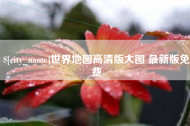 亳州世界地图高清版大图 最新版免费