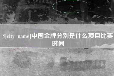 亳州中国金牌分别是什么项目比赛时间