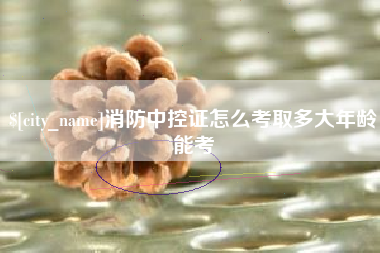 亳州消防中控证怎么考取多大年龄能考